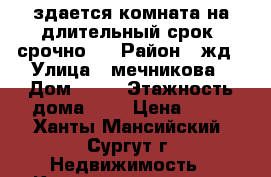 здается комната на длительный срок, срочно!! › Район ­ жд › Улица ­ мечникова › Дом ­ 13 › Этажность дома ­ 5 › Цена ­ 12 - Ханты-Мансийский, Сургут г. Недвижимость » Квартиры аренда   